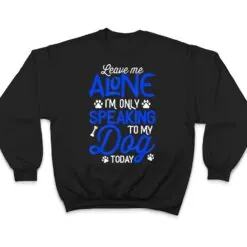 Leave Me Alone I'm Only Speaking To My Dog Today T Shirt Leave Me Alone I'm Only Speaking To My Dog Today T Shirt