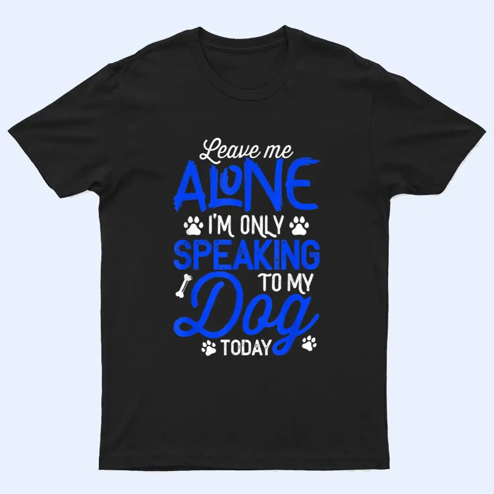Leave Me Alone I'm Only Speaking To My Dog Today T Shirt Leave Me Alone I'm Only Speaking To My Dog Today T Shirt