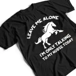 Leave Me Alone I'm Only Talking To My Horse Today Funny T Shirt Leave Me Alone I'm Only Talking To My Horse Today Funny T Shirt