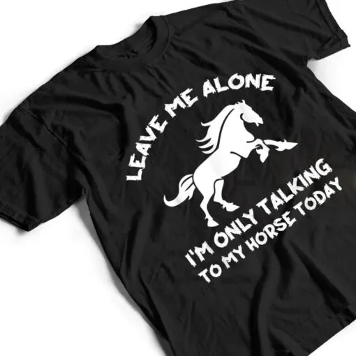 Leave Me Alone I'm Only Talking To My Horse Today Funny T Shirt