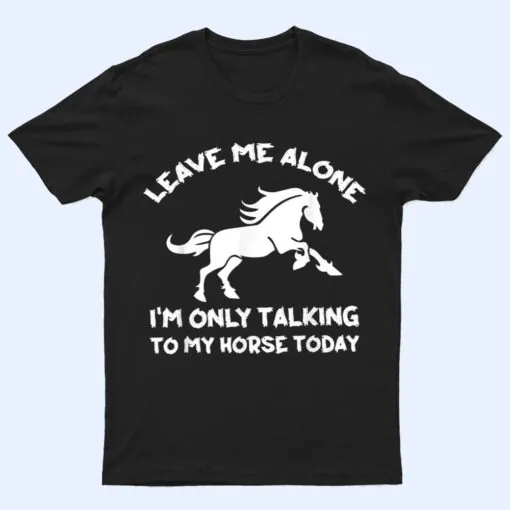 Leave Me Alone I'm Only Talking To My Horse Today Funny T Shirt