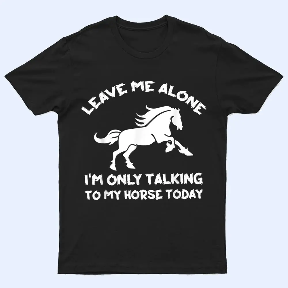 Leave Me Alone I'm Only Talking To My Horse Today Funny T Shirt Leave Me Alone I'm Only Talking To My Horse Today Funny T Shirt