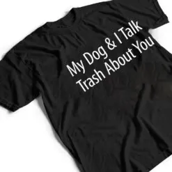 My Dog And I Talk Trash About You - T Shirt My Dog And I Talk Trash About You - T Shirt