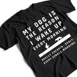 My Dog Is The Reason I Wake Up Every Morning Dog Lover Ver 2 T Shirt My Dog Is The Reason I Wake Up Every Morning Dog Lover Ver 2 T Shirt