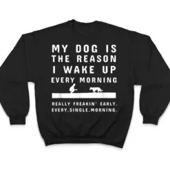 My Dog Is The Reason I Wake Up Every Morning Dog Lover Ver 2 T Shirt My Dog Is The Reason I Wake Up Every Morning Dog Lover Ver 2 T Shirt