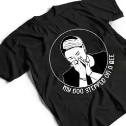 My Dog Stepped On A Bee Humorous Sarcastic Quote T Shirt My Dog Stepped On A Bee Humorous Sarcastic Quote T Shirt