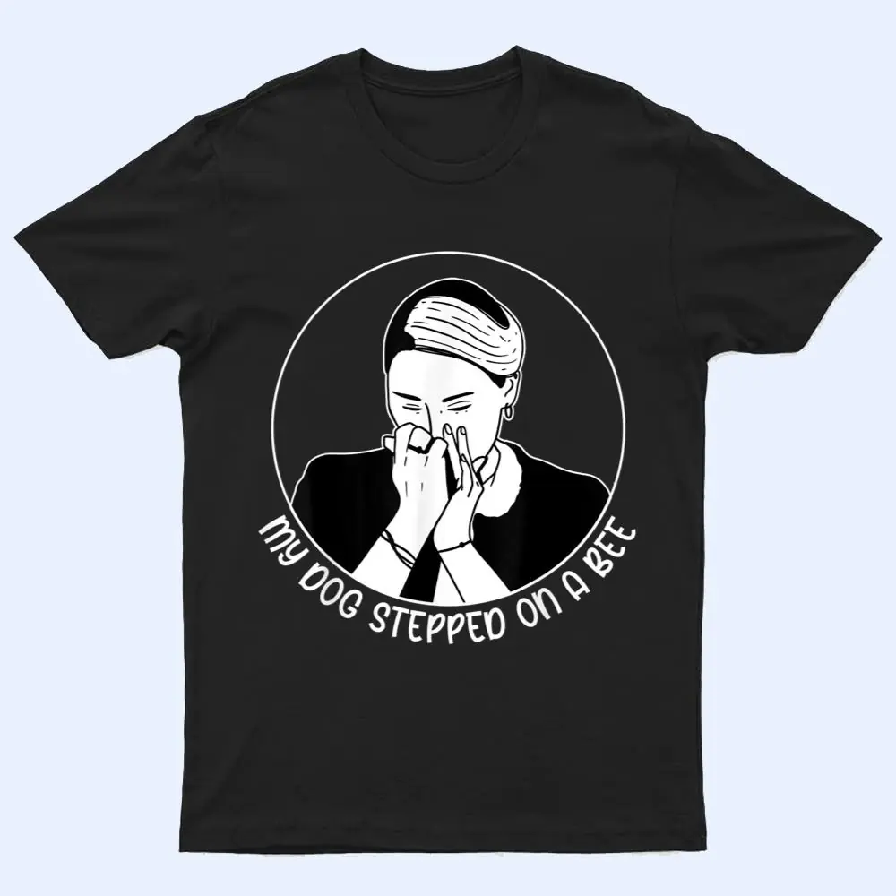 My Dog Stepped On A Bee Humorous Sarcastic Quote T Shirt My Dog Stepped On A Bee Humorous Sarcastic Quote T Shirt