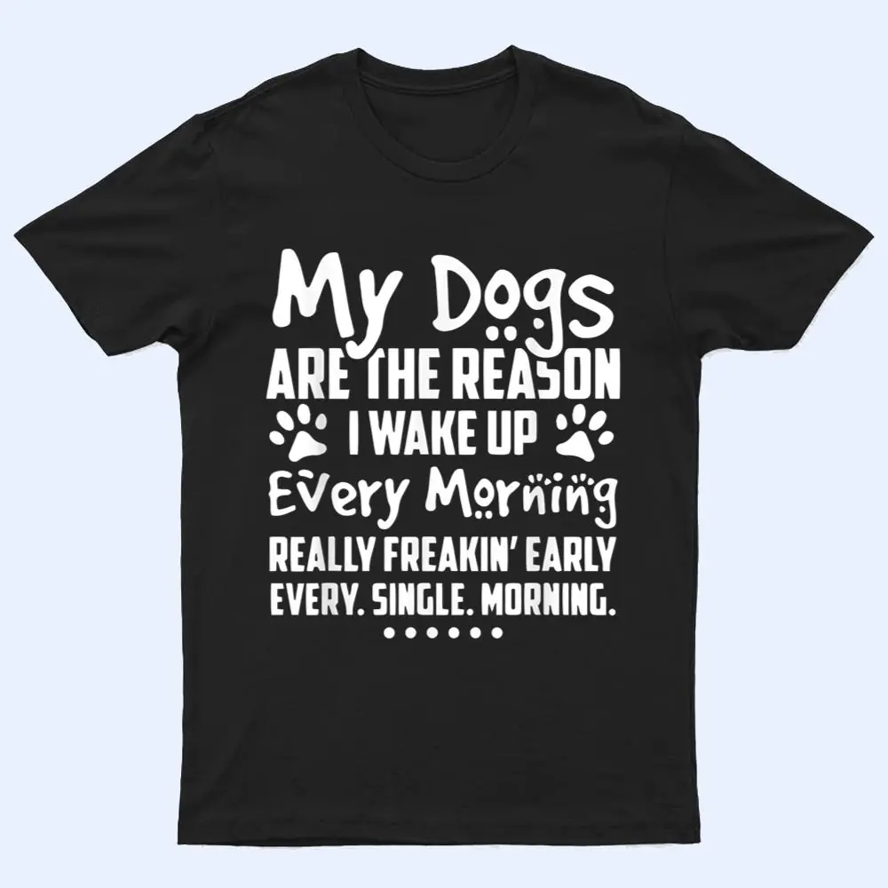 My Dogs Are The Reason I Wake up Every Morning T Shirt My Dogs Are The Reason I Wake up Every Morning T Shirt