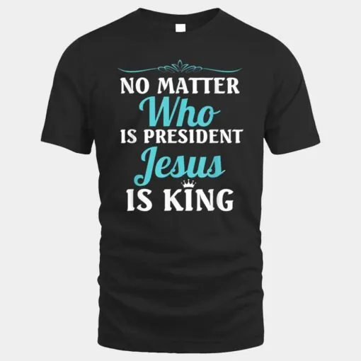 No Matter Who Is President Jesus Is King! Best Shirt For Men