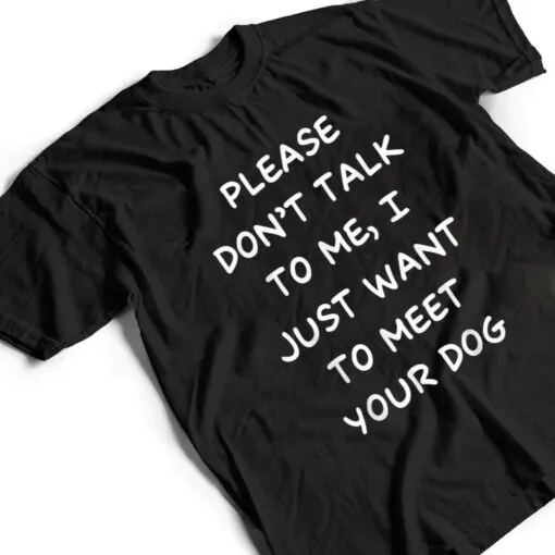 Please Don't Talk To Me I Just Want To Meet Your Dog T Shirt