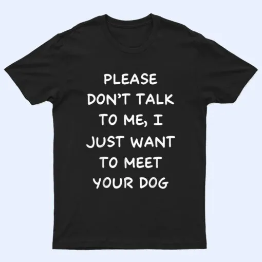 Please Don't Talk To Me I Just Want To Meet Your Dog T Shirt