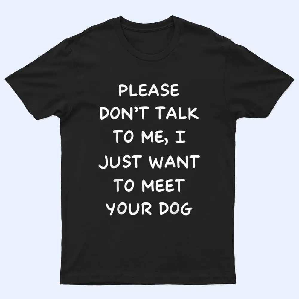 Please Don't Talk To Me I Just Want To Meet Your Dog T Shirt Please Don't Talk To Me I Just Want To Meet Your Dog T Shirt