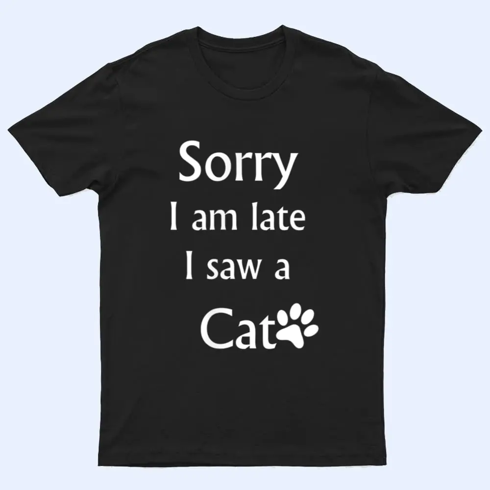 Sorry I Am Late I Saw A Cat T Shirt Sorry I Am Late I Saw A Cat T Shirt