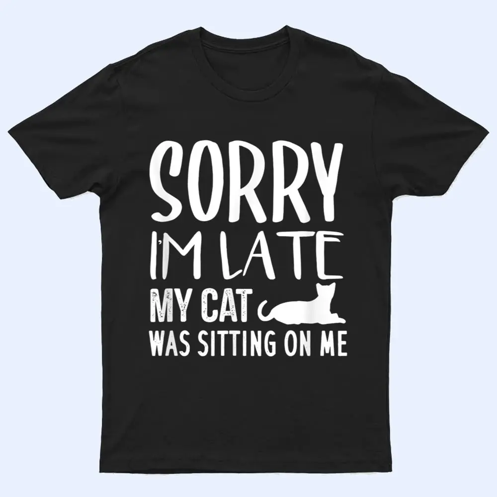 Sorry I'm Late My Cat Was Sitting On Me - Cat Lovers Ver 2 T Shirt Sorry I'm Late My Cat Was Sitting On Me - Cat Lovers Ver 2 T Shirt