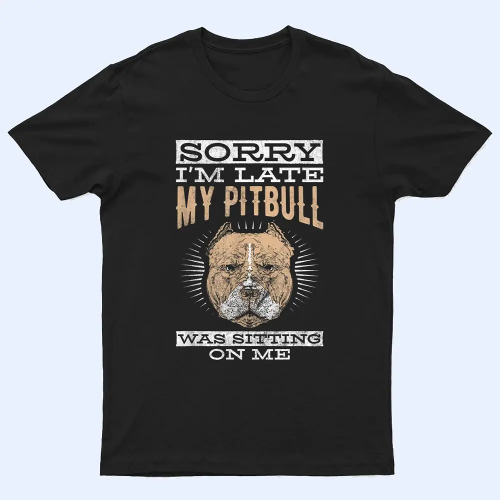 Sorry I'm Late Sitting On Me Pet Dog Pitbull T Shirt Sorry I'm Late Sitting On Me Pet Dog Pitbull T Shirt