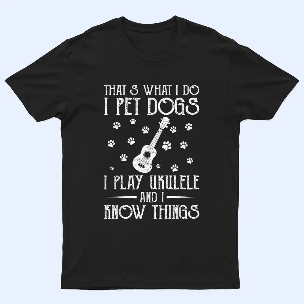 That What I Do I Pet Dogs I play Ukulele and I Know Things Ver 2 T Shirt That What I Do I Pet Dogs I play Ukulele and I Know Things Ver 2 T Shirt