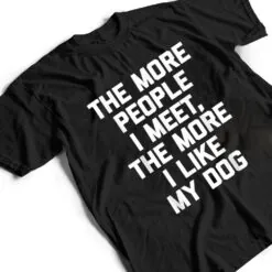 The More People I Meet, The More I Like My Dog - Funny Dog T Shirt The More People I Meet, The More I Like My Dog - Funny Dog T Shirt