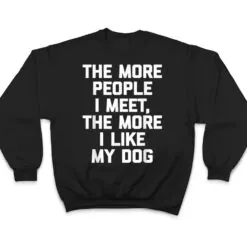 The More People I Meet, The More I Like My Dog - Funny Dog T Shirt The More People I Meet, The More I Like My Dog - Funny Dog T Shirt