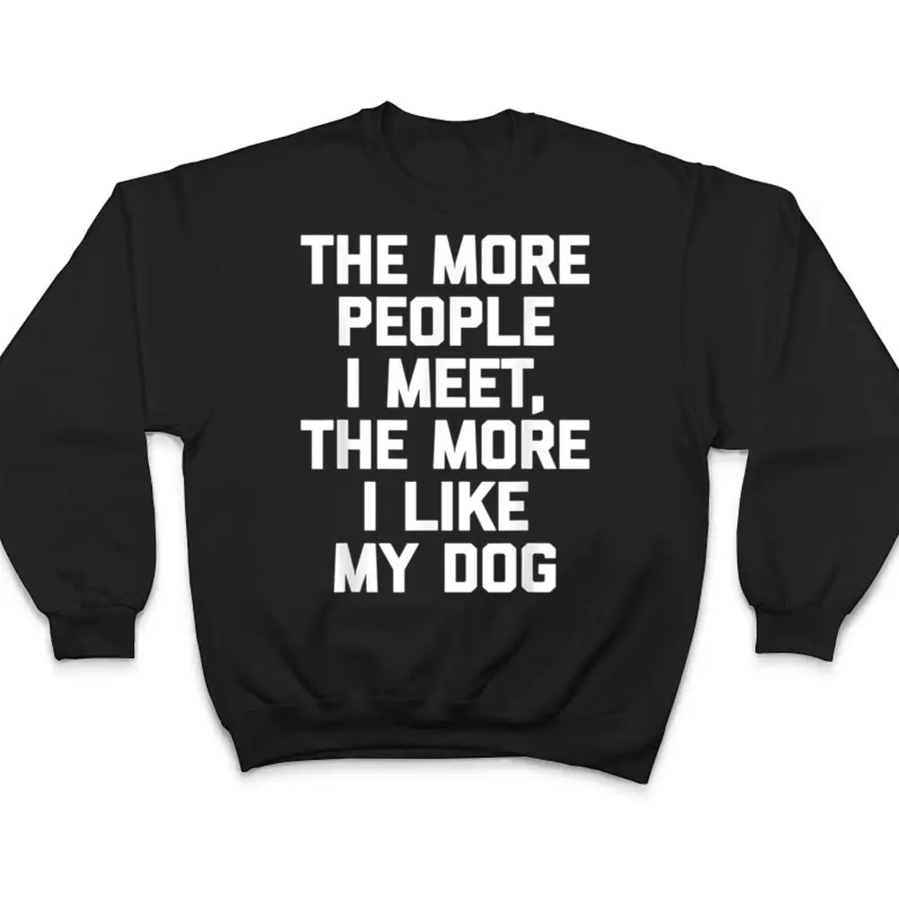 The-More-People-I-Meet-The-More-I-Like-My-Dog-Funny-Dog-T-Shirt-4 The More People I Meet, The More I Like My Dog - Funny Dog T Shirt