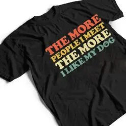 The More People I Meet The More I Like My Dog T Shirt The More People I Meet The More I Like My Dog T Shirt