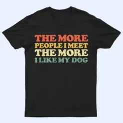 The More People I Meet The More I Like My Dog T Shirt