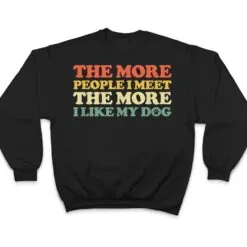 The More People I Meet The More I Like My Dog T Shirt The More People I Meet The More I Like My Dog T Shirt