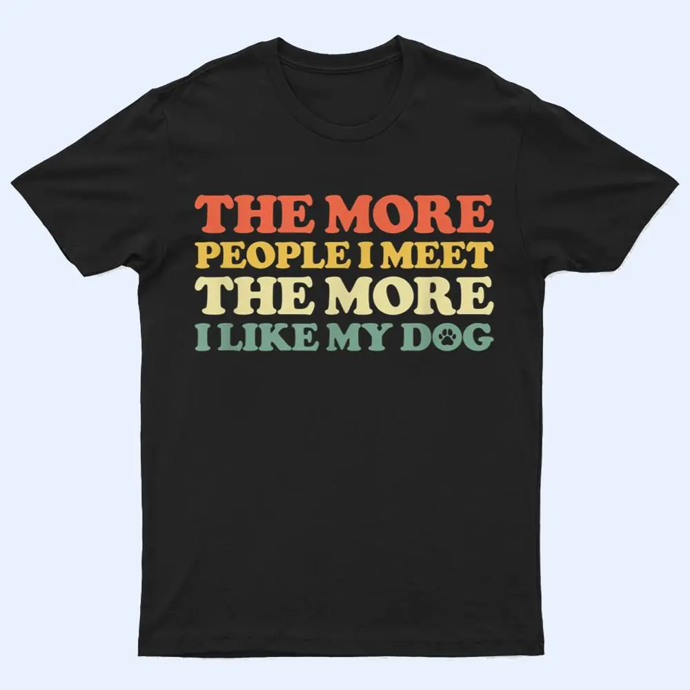 The More People I Meet The More I Like My Dog T Shirt The More People I Meet The More I Like My Dog T Shirt