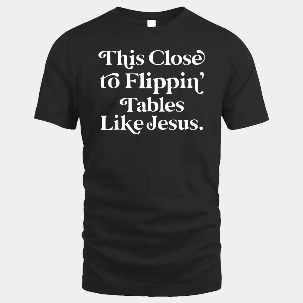 This Close To Flippin' Tables Like Jesus Funny This Close To Flippin' Tables Like Jesus Funny