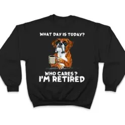 What Day Is Today Who Care I'm Retired Funny Boxer Dog T Shirt What Day Is Today Who Care I'm Retired Funny Boxer Dog T Shirt
