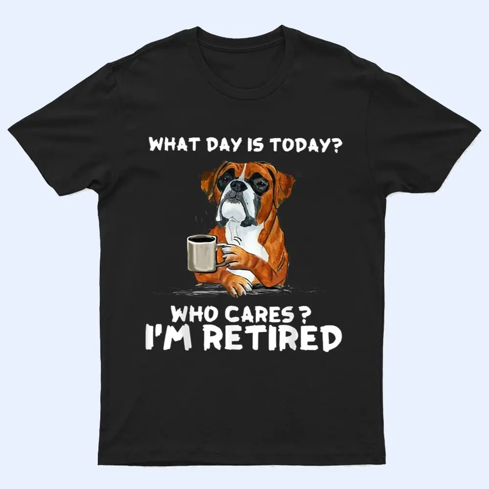What Day Is Today Who Care I'm Retired Funny Boxer Dog T Shirt What Day Is Today Who Care I'm Retired Funny Boxer Dog T Shirt