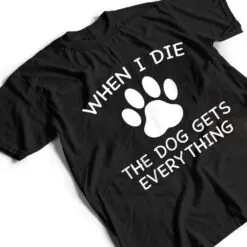 When I Die The Dog Gets Everything T Shirt When I Die The Dog Gets Everything T Shirt