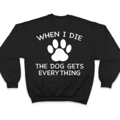 When I Die The Dog Gets Everything T Shirt When I Die The Dog Gets Everything T Shirt