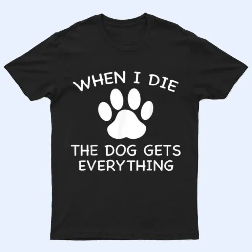 When I Die The Dog Gets Everything T Shirt