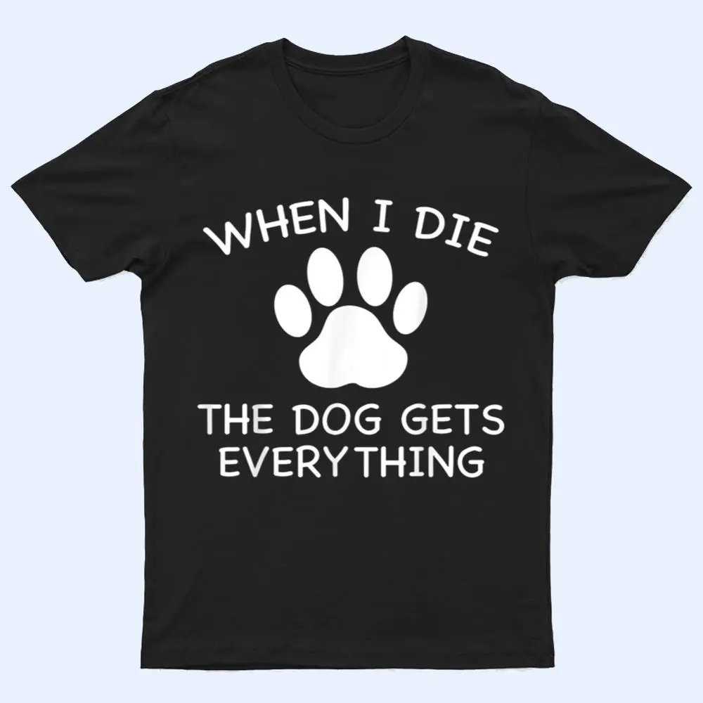 When I Die The Dog Gets Everything T Shirt When I Die The Dog Gets Everything T Shirt