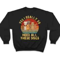 Yes I Really Do Need All These Dogs Funny Dog Lovers T Shirt Yes I Really Do Need All These Dogs Funny Dog Lovers T Shirt