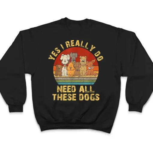 Yes I Really Do Need All These Dogs Funny Dog Lovers T Shirt