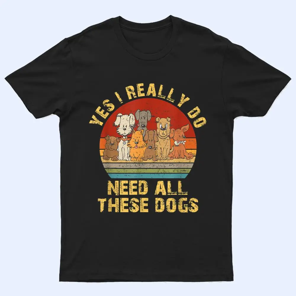 Yes I Really Do Need All These Dogs Funny Dog Lovers T Shirt Yes I Really Do Need All These Dogs Funny Dog Lovers T Shirt