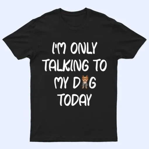 Yorkie I'm Only Talking To My Dog Today T Shirt