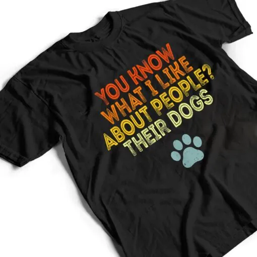 You Know What I Like About People Their Dogs Funny Dog Lover T Shirt
