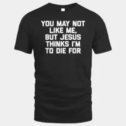 You May Not Like Me But Jesus Thinks I'm To Die For - Funny