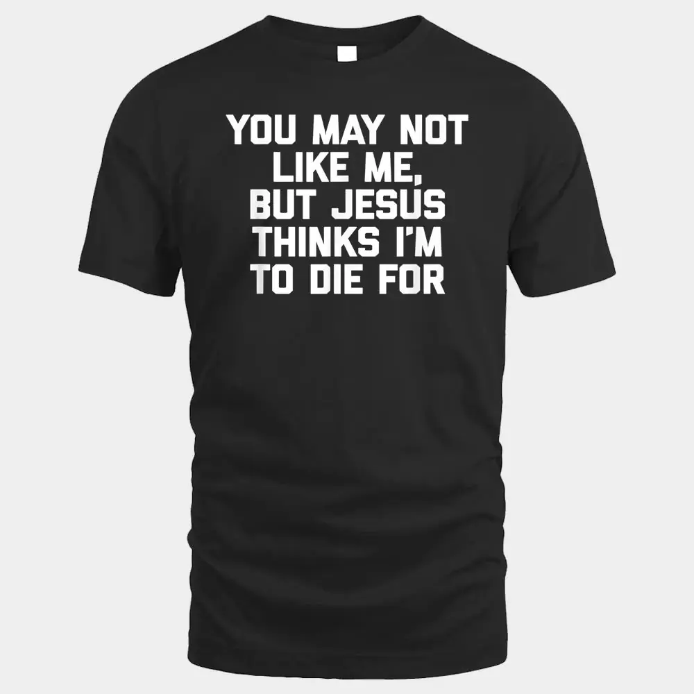 You May Not Like Me But Jesus Thinks I'm To Die For - Funny You May Not Like Me But Jesus Thinks I'm To Die For - Funny