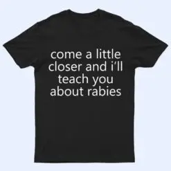 come a little closer and i'll teach you about rabies dogs T Shirt