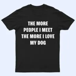 the more people i meet the more i love my dog funny dog T Shirt
