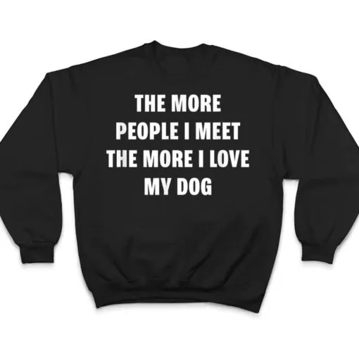 the more people i meet the more i love my dog funny dog T Shirt